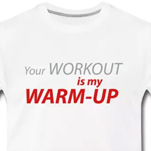 Your workout is my warm-up