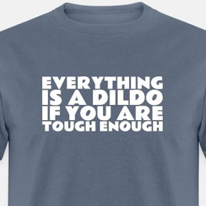 Everything is a dildo if you are tough enough