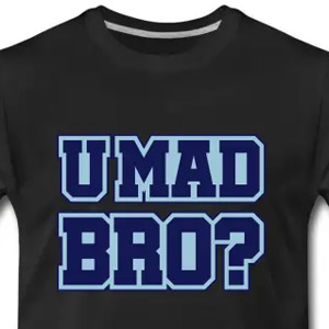 U mad bro?