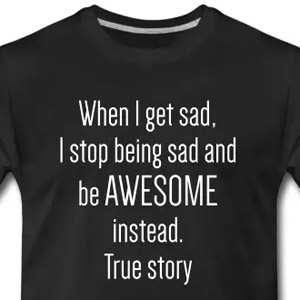 When I get sad I stop being sad and be awesome